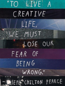 "To Live a Creative life, we must lose our fear of being wrong." Joseph Chilton Pearce